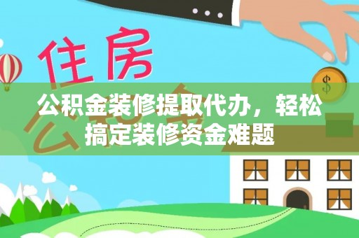 临漳公积金装修提取代办，轻松搞定装修资金难题