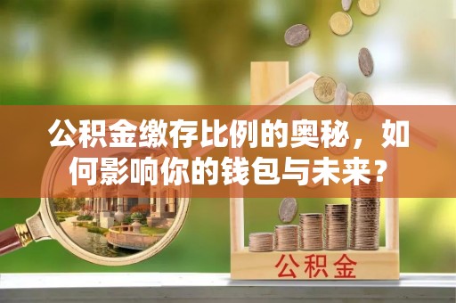临漳公积金缴存比例的奥秘，如何影响你的钱包与未来？