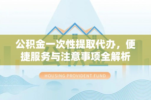临漳公积金一次性提取代办，便捷服务与注意事项全解析