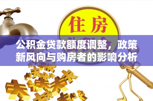 临漳公积金贷款额度调整，政策新风向与购房者的影响分析