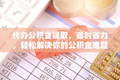 临漳代办公积金提取，省时省力，轻松解决你的公积金难题