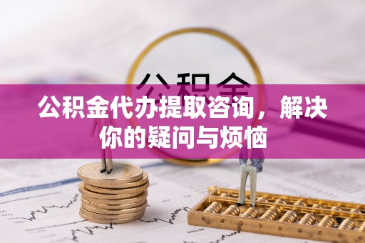 临漳公积金代办提取咨询，解决你的疑问与烦恼