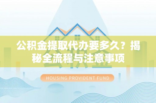 临漳公积金提取代办要多久？揭秘全流程与注意事项