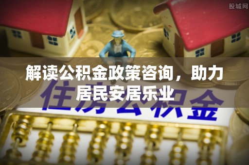 临漳解读公积金政策咨询，助力居民安居乐业