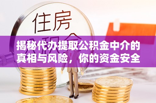 临漳揭秘代办提取公积金中介的真相与风险，你的资金安全如何保障？