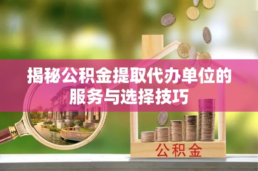 临漳揭秘公积金提取代办单位的服务与选择技巧