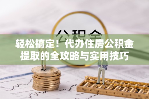 临漳轻松搞定！代办住房公积金提取的全攻略与实用技巧