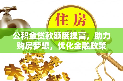 临漳公积金贷款额度提高，助力购房梦想，优化金融政策