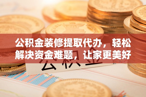 临漳公积金装修提取代办，轻松解决资金难题，让家更美好