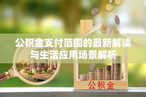 临漳公积金支付范围的最新解读与生活应用场景解析