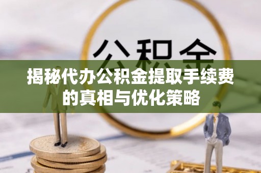 临漳揭秘代办公积金提取手续费的真相与优化策略