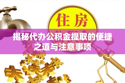临漳揭秘代办公积金提取的便捷之道与注意事项