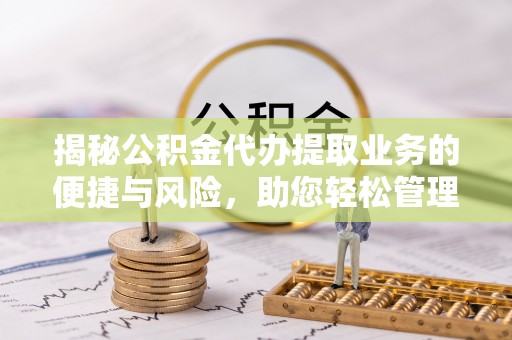 临漳揭秘公积金代办提取业务的便捷与风险，助您轻松管理财务