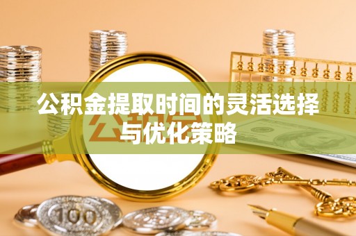 临漳公积金提取时间的灵活选择与优化策略