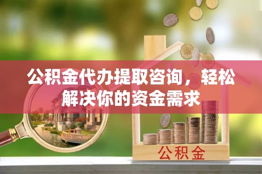 临漳公积金代办提取咨询，轻松解决你的资金需求