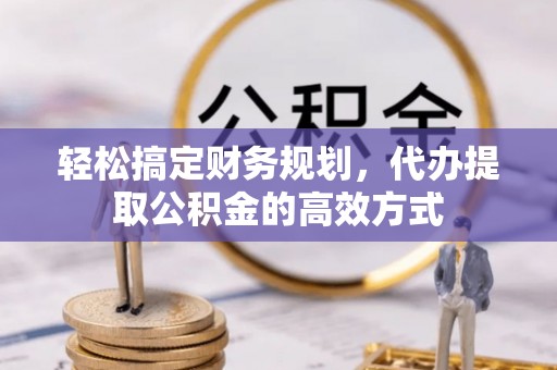 临漳轻松搞定财务规划，代办提取公积金的高效方式