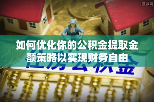 临漳如何优化你的公积金提取金额策略以实现财务自由