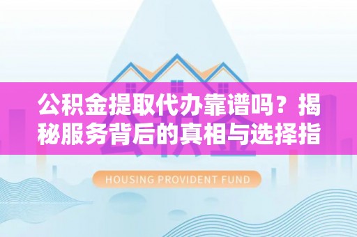 临漳公积金提取代办靠谱吗？揭秘服务背后的真相与选择指南