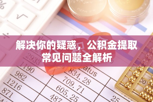 临漳解决你的疑惑，公积金提取常见问题全解析
