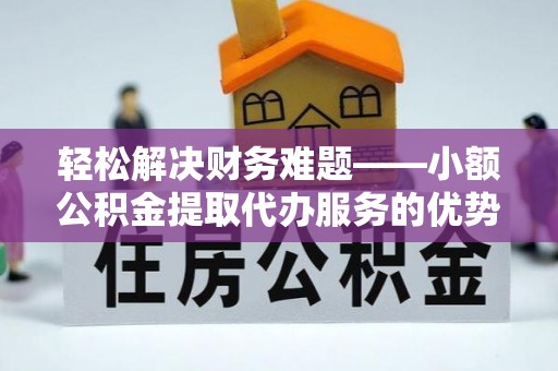 临漳轻松解决财务难题——小额公积金提取代办服务的优势与选择指南
