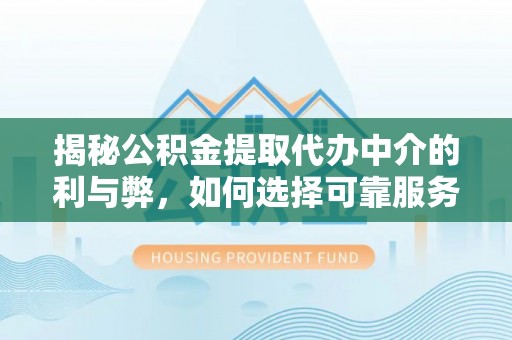 临漳揭秘公积金提取代办中介的利与弊，如何选择可靠服务？