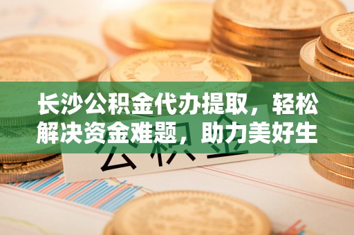 临漳长沙公积金代办提取，轻松解决资金难题，助力美好生活