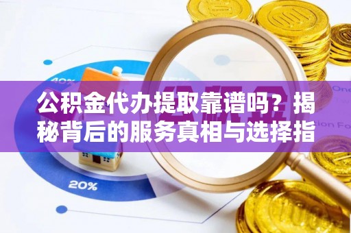 临漳公积金代办提取靠谱吗？揭秘背后的服务真相与选择指南