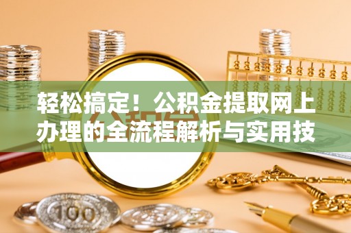 临漳轻松搞定！公积金提取网上办理的全流程解析与实用技巧