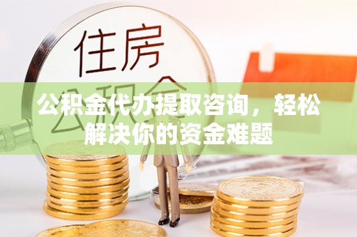 临漳公积金代办提取咨询，轻松解决你的资金难题