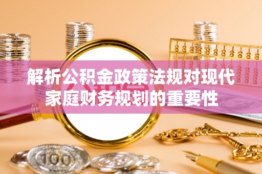 临漳解析公积金政策法规对现代家庭财务规划的重要性