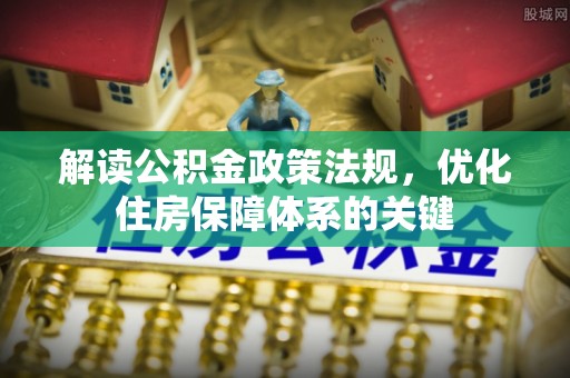 临漳解读公积金政策法规，优化住房保障体系的关键