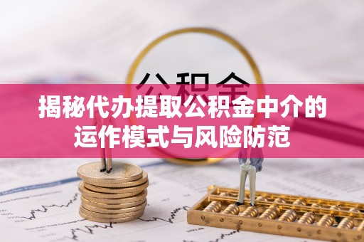 临漳揭秘代办提取公积金中介的运作模式与风险防范
