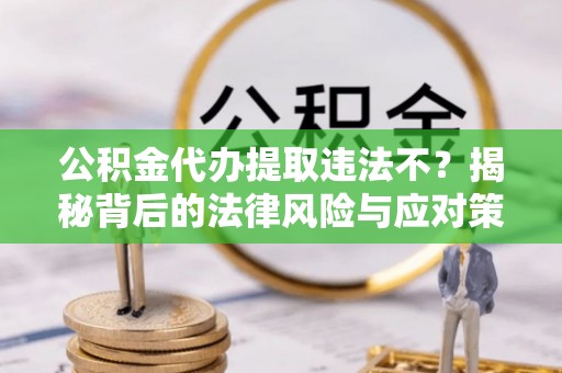 临漳公积金代办提取违法不？揭秘背后的法律风险与应对策略