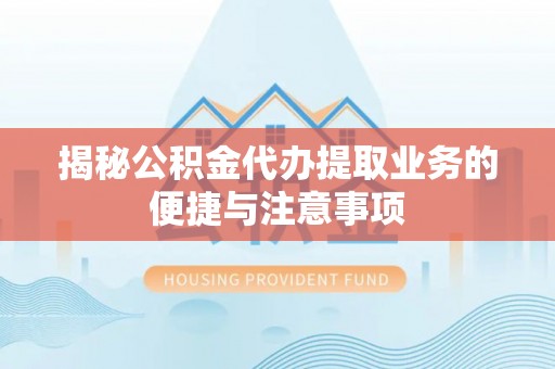 临漳揭秘公积金代办提取业务的便捷与注意事项