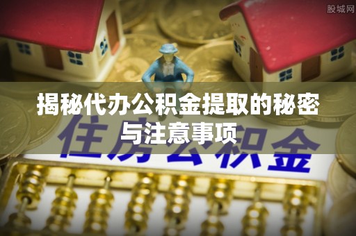 临漳揭秘代办公积金提取的秘密与注意事项