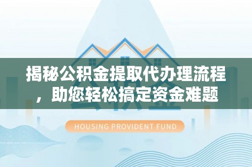 临漳揭秘公积金提取代办理流程，助您轻松搞定资金难题