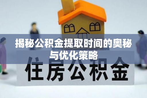 临漳揭秘公积金提取时间的奥秘与优化策略