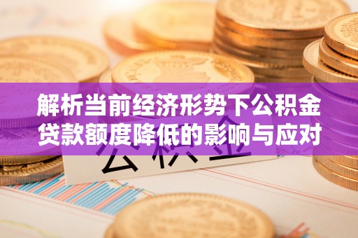 临漳解析当前经济形势下公积金贷款额度降低的影响与应对策略