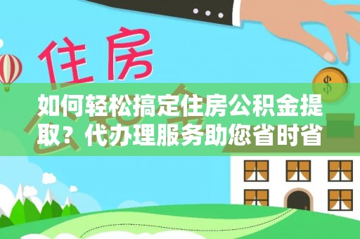 临漳如何轻松搞定住房公积金提取？代办理服务助您省时省力