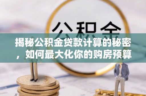 临漳揭秘公积金贷款计算的秘密，如何最大化你的购房预算