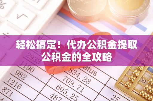 临漳轻松搞定！代办公积金提取公积金的全攻略