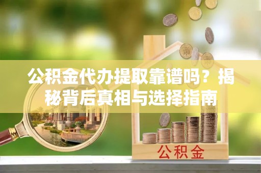 临漳公积金代办提取靠谱吗？揭秘背后真相与选择指南