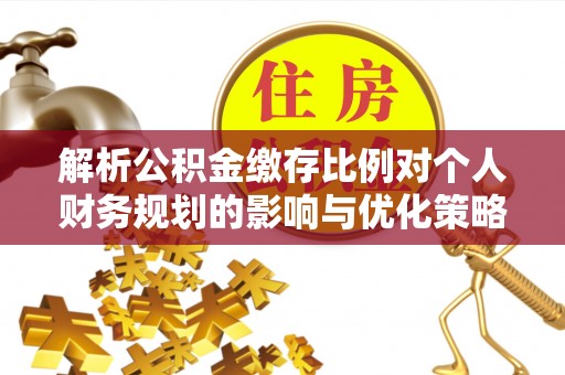 临漳解析公积金缴存比例对个人财务规划的影响与优化策略