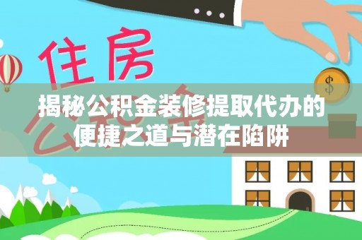 临漳揭秘公积金装修提取代办的便捷之道与潜在陷阱