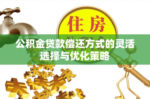 临漳公积金贷款偿还方式的灵活选择与优化策略