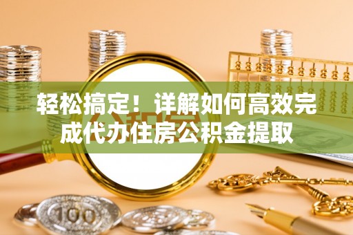 临漳轻松搞定！详解如何高效完成代办住房公积金提取
