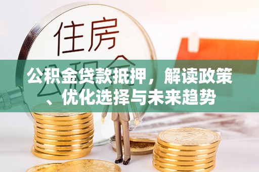 临漳公积金贷款抵押，解读政策、优化选择与未来趋势