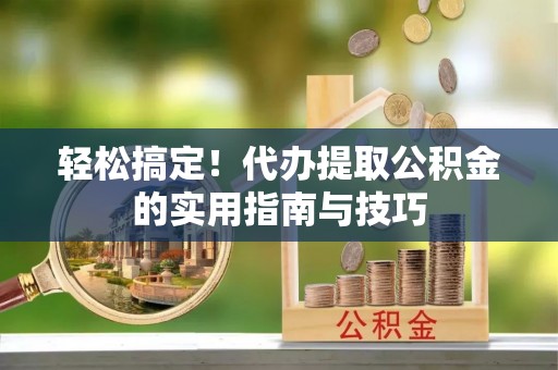 临漳轻松搞定！代办提取公积金的实用指南与技巧