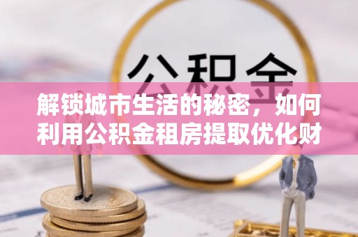 临漳解锁城市生活的秘密，如何利用公积金租房提取优化财务规划