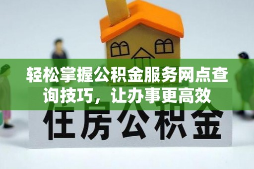 临漳轻松掌握公积金服务网点查询技巧，让办事更高效